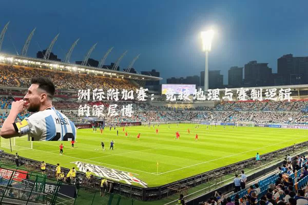 洲际附加赛：竞技地理与赛制逻辑的深层博弈