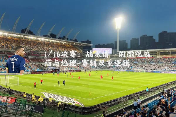1/16决赛:战术博弈的微观战场与地理-赛制双重逻辑