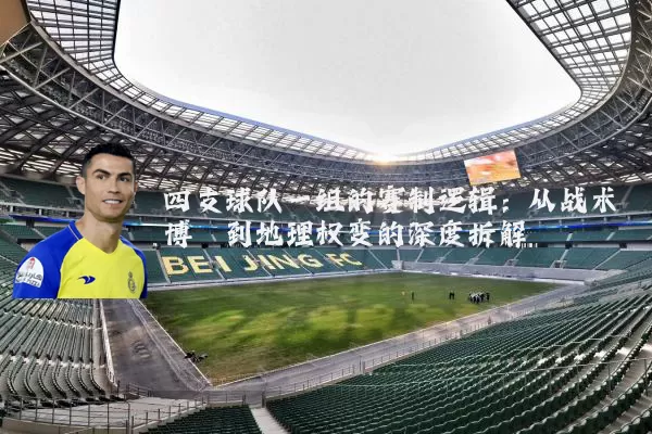 四支球队一组的赛制逻辑：从战术博弈到地理权变的深度拆解