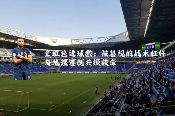 全组总进球数：被忽视的战术杠杆与地理赛制共振效应