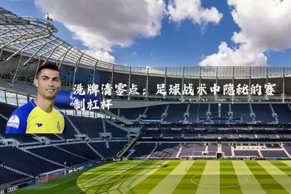 洗牌清零点:足球战术中隐秘的赛制杠杆