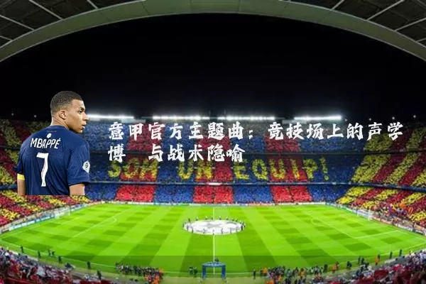 意甲官方主题曲:竞技场上的声学博弈与战术隐喻