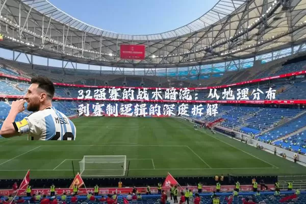 32强赛的战术暗流:从地理分布到赛制逻辑的深度拆解